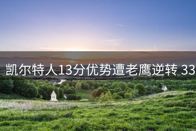 凯尔特人13分优势遭老鹰逆转 33年季后赛不败金身告破